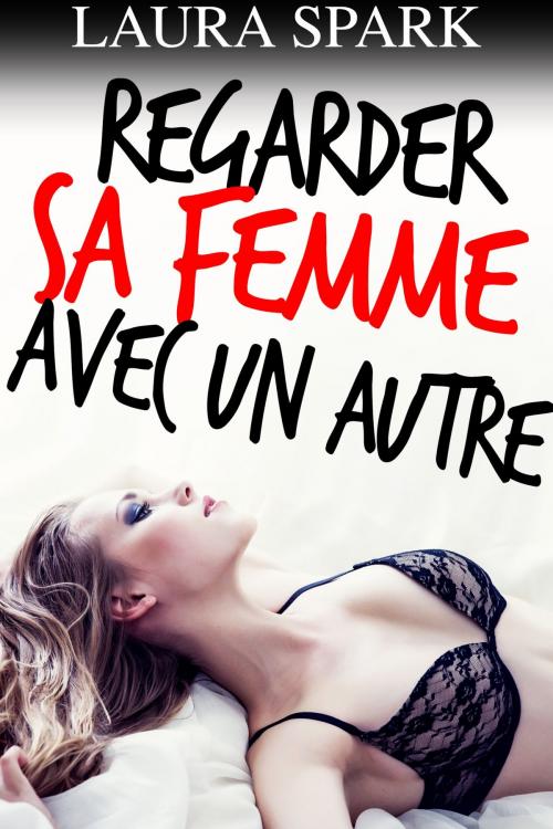 Cover of the book Regarder Sa Femme Avec Un Autre by Laura Spark, Laura Spark