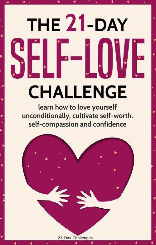 Cover of the book Self-Love: The 21-Day Self-Love Challenge - Learn How to Love Yourself Unconditionally, Cultivate Self-Worth, Self-Compassion and Self-Confidence by 21 Day Challenges, 21 Day Challenges
