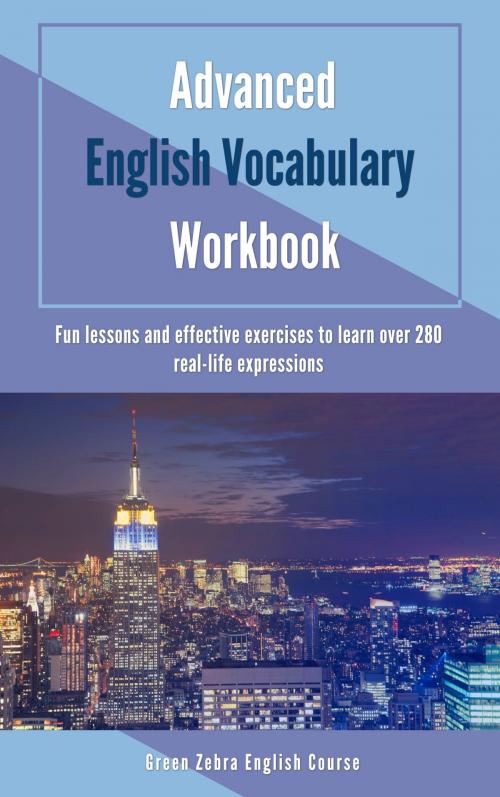 Cover of the book Advanced English Vocabulary Workbook: Fun Lessons and Effective Exercises to Learn Over 280 Real-life Expressions by Green Zebra English Course, Green Zebra English Course