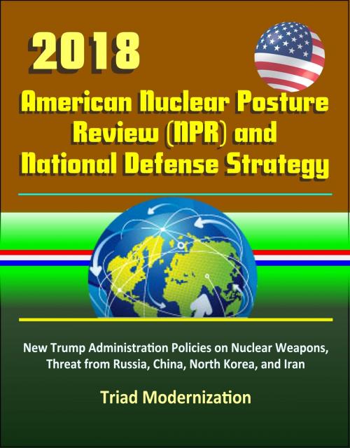 Cover of the book 2018 American Nuclear Posture Review (NPR) and National Defense Strategy - New Trump Administration Policies on Nuclear Weapons, Threat from Russia, China, North Korea, and Iran, Triad Modernization by Progressive Management, Progressive Management