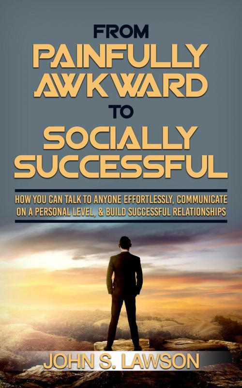 Cover of the book From Painfully Awkward To Socially Successful: How You Can Talk To Anyone Effortlessly, Communicate On A Personal Level, & Build Successful Relationships by John S. Lawson, John S. Lawson