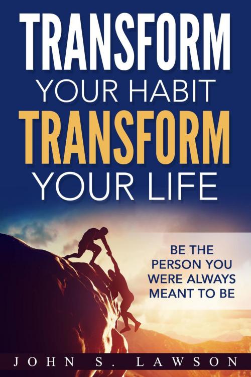 Cover of the book Transform Your Habit, Transform Your Life: Be the Person You Were Always Meant To Be by John S. Lawson, John S. Lawson