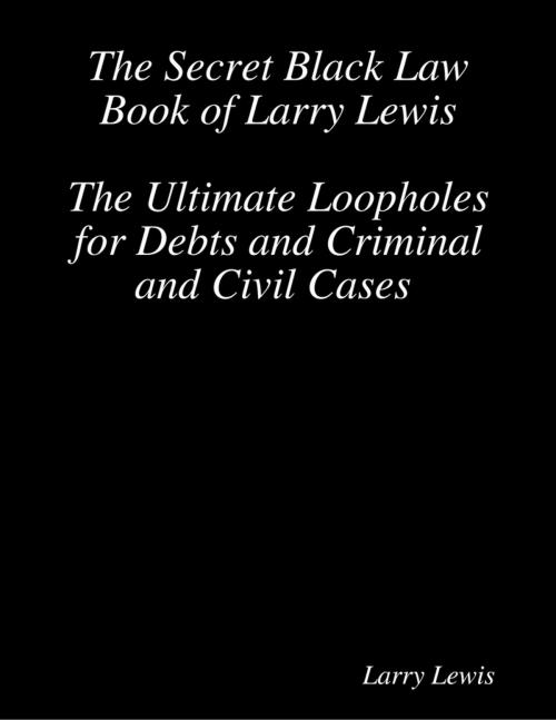 Cover of the book The Secret Black Law Book of Larry Lewis - The Ultimate Loopholes for Debts and Criminal and Civil Cases by Larry Lewis, Lulu.com