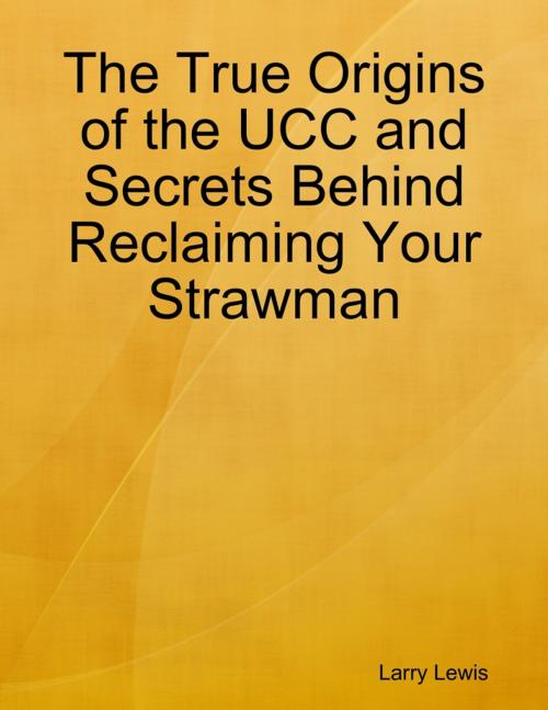 Cover of the book The True Origins of the UCC and Secrets Behind Reclaiming Your Strawman by Larry Lewis, Lulu.com