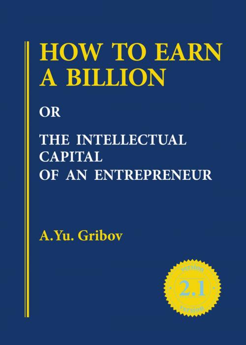 Cover of the book HOW TO EARN A BILLION OR THE INTELLECTUAL CAPITAL OF AN ENTREPRENEUR by Andrey Yu. Gribov, Academus Publishing