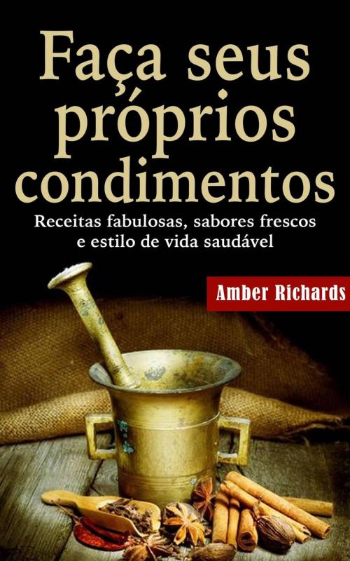 Cover of the book Faça seus próprios condimentos - Receitas fabulosas, sabores frescos e estilo de vida saudável by Amber Richards, Babelcube Inc.