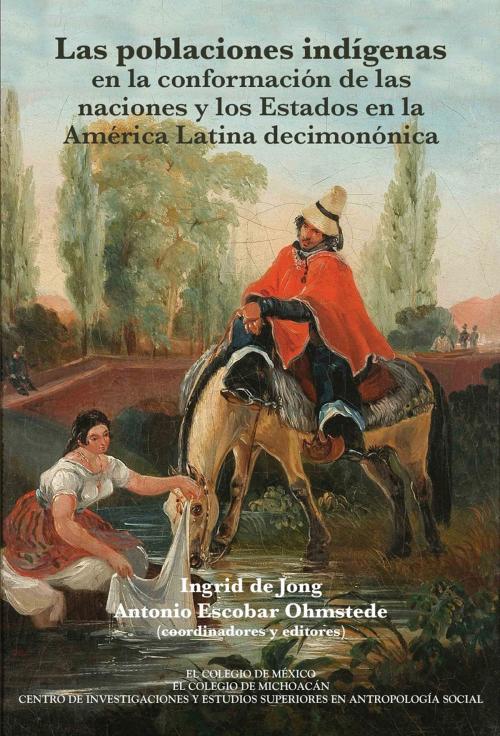 Cover of the book Las poblaciones indígenas en la conformación de las naciones y los estados en la América Latina decimonónica by Ingrid De Jong, Antonio Ohmstede Escobar, El Colegio de México