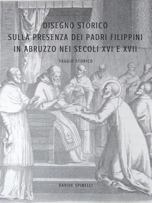 Cover of the book Disegno Storico Sulla Presenza e L'Attività dei Padri Filippini in Abruzzo nei secoli XVI e XVII by Davide Spinelli, Davide