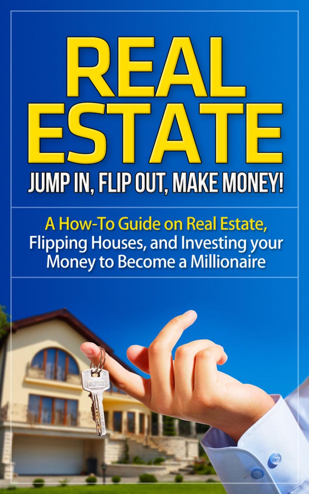 Big bigCover of Real Estate - Jump In, Flip Out, Make Money - A How-To Guide on Real Estate, Flipping Houses, and Investing your Money to Become a Millionaire