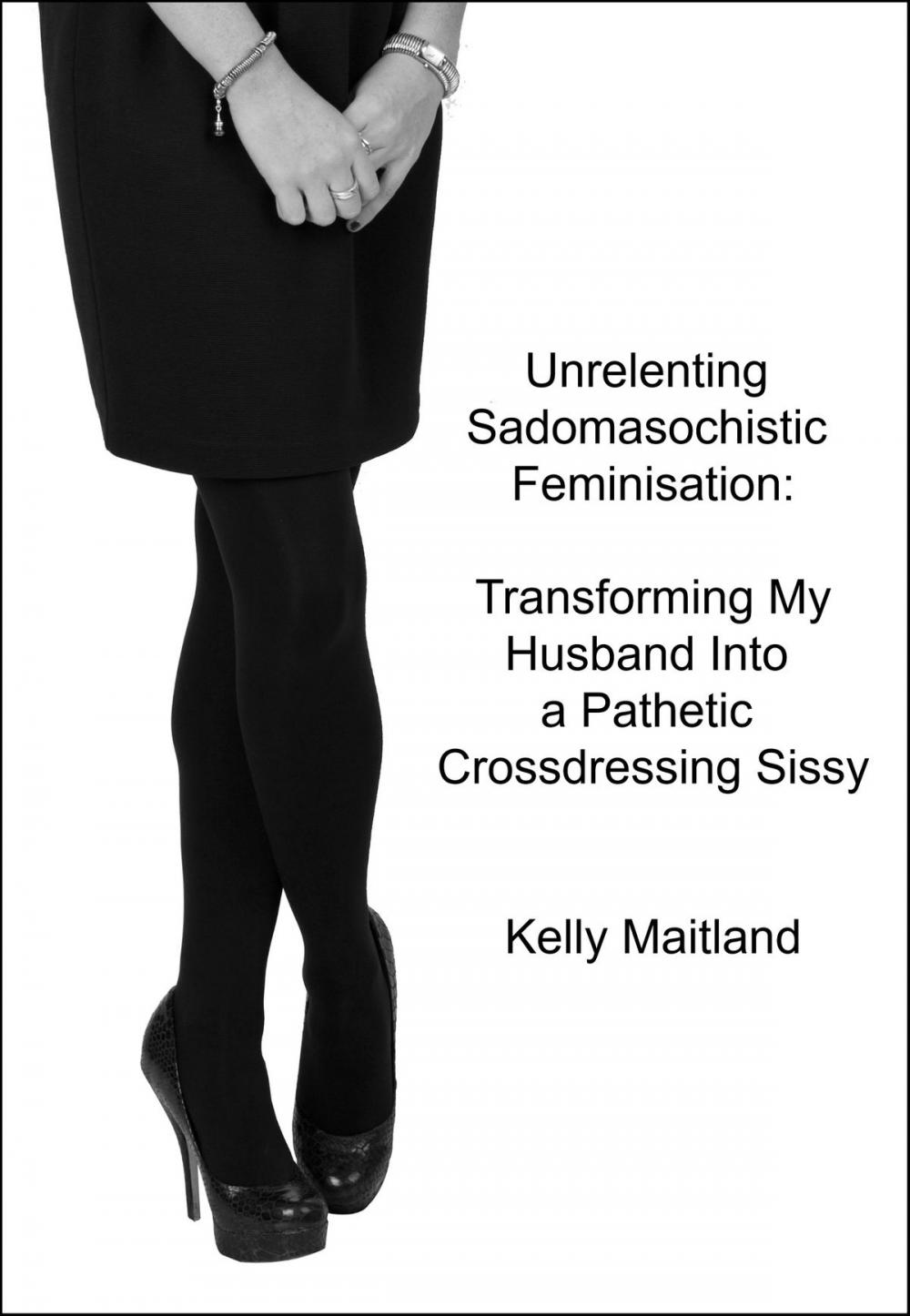 Big bigCover of Unrelenting Sadomasochistic Feminisation: Transforming My Husband Into a Pathetic Crossdressing Sissy