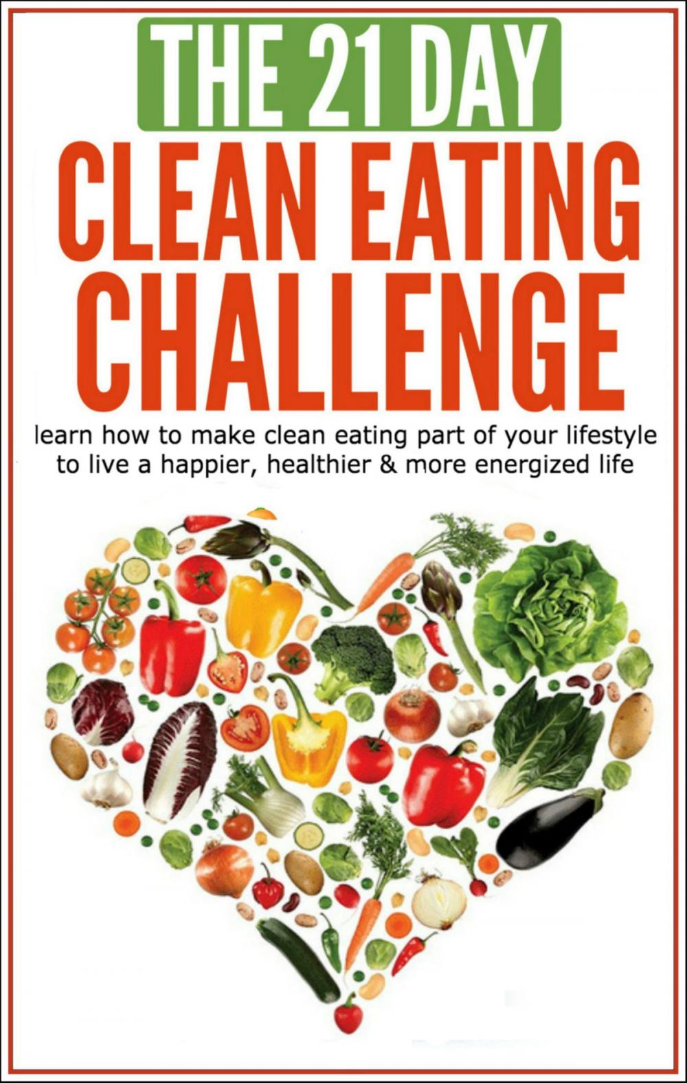 Big bigCover of Clean Eating: The 21-Day Clean Eating Challenge: Learn How to Make Clean Eating Part of Your Lifestyle to Live a Happier, Healthier & More Energized Life