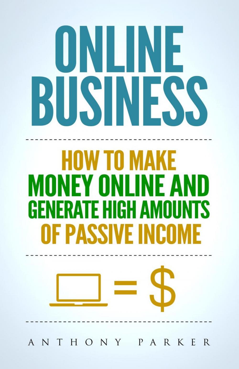 Big bigCover of Online Business: How To Make Money Online and Generate High Amounts of Passive Income