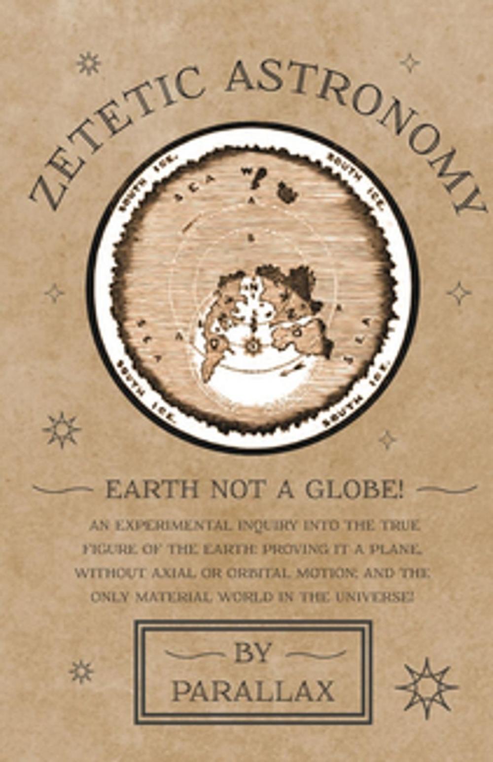 Big bigCover of Zetetic Astronomy - Earth Not a Globe! An Experimental Inquiry into the True Figure of the Earth: Proving it a Plane, Without Axial or Orbital Motion; and the Only Material World in the Universe!