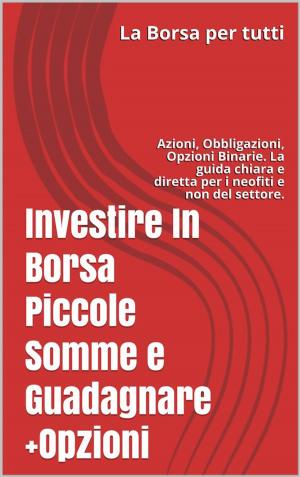 Cover of the book Investire In Borsa Piccole Somme e Guadagnare + Opzioni by J.R. Calcaterra
