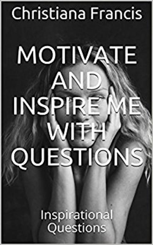 Cover of the book Motivate and Inspire Me with Questions by Christiana Francis, Christiana Francis