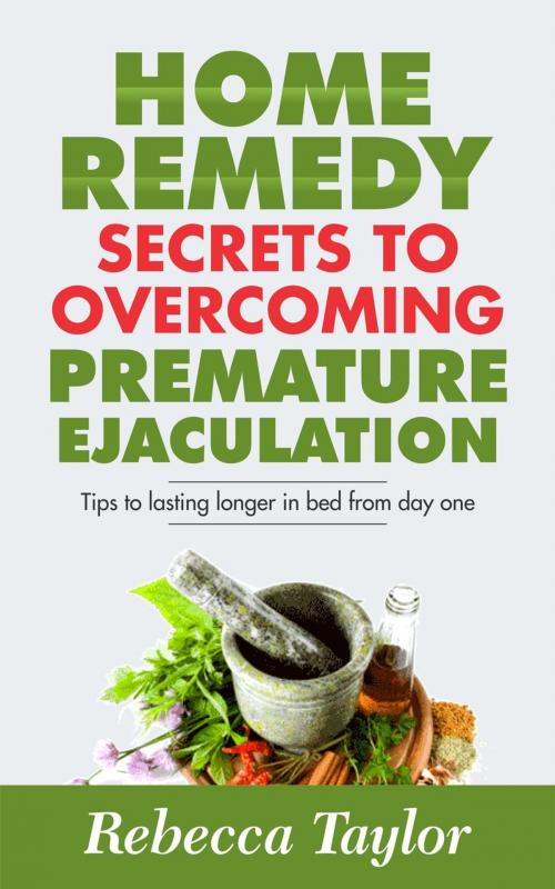 Cover of the book Premature Ejaculation; Secrets To Lasting Longer In Bed And Home Remedy by Rebecca Taylor, Rebecca Taylor