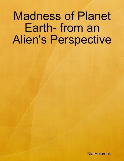 Cover of the book Madness of Planet Earth- from an Alien's Perspective by Nia Holbrook, Lulu.com