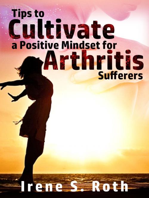 Cover of the book Tips to Cultivate a Positive Mindset for Arthritis Sufferers by Irene S. Roth, Irene S. Roth