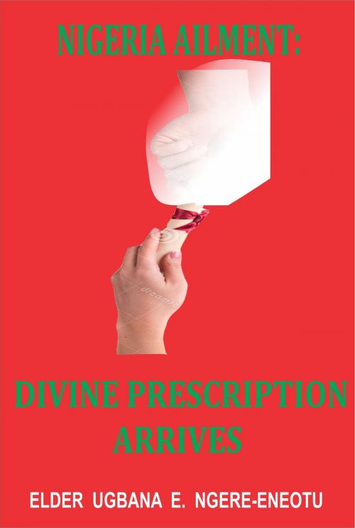 Cover of the book Nigeria Ailment: Divine Prescription Arrives by Elder Ugbana Ngere-Eneotu, Elder Ugbana Ngere-Eneotu