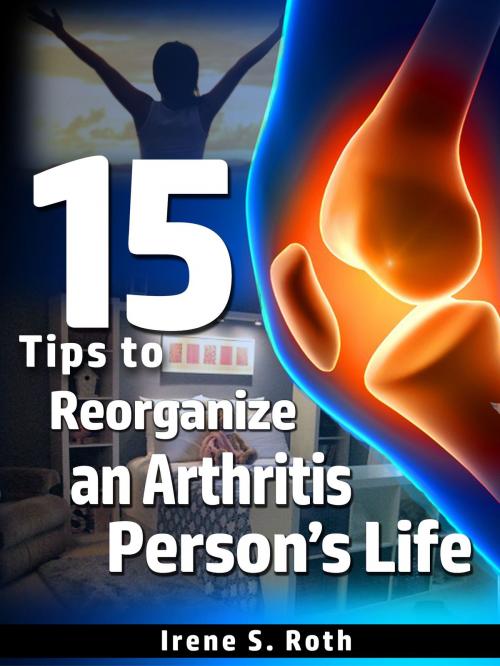 Cover of the book 15 Tips to Reorganize an Arthritis Person's Life by Irene S. Roth, Irene S. Roth