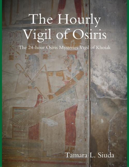 Cover of the book The Hourly Vigil of Osiris: The 24-hour Osiris Mysteries Vigil of Khoiak by Tamara L. Siuda, Lulu.com