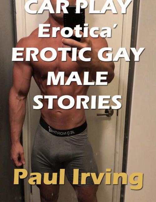 Cover of the book Car Play Erotica’ Erotic Gay Male Stories by Paul Irving, Lulu.com