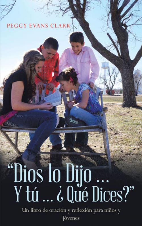 Cover of the book Dios Lo Dijo... Y Tú... ¿Qué Dices? by Peggy Evans Clark, WestBow Press