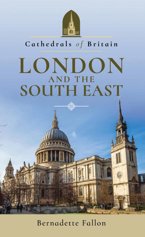 Cover of the book Cathedrals of Britain: London and the South East by Bernadette  Fallon, Pen and Sword