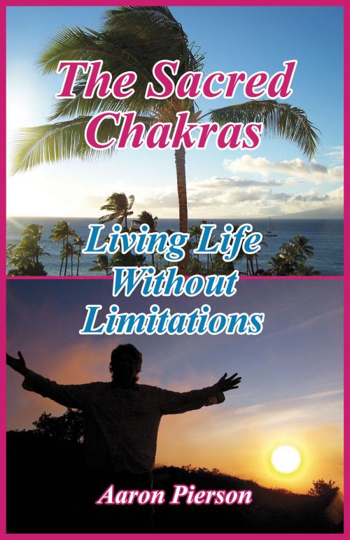 Cover of the book The Sacred Chakras – Living Life Without Limitations by Aaron Pierson, booksmango
