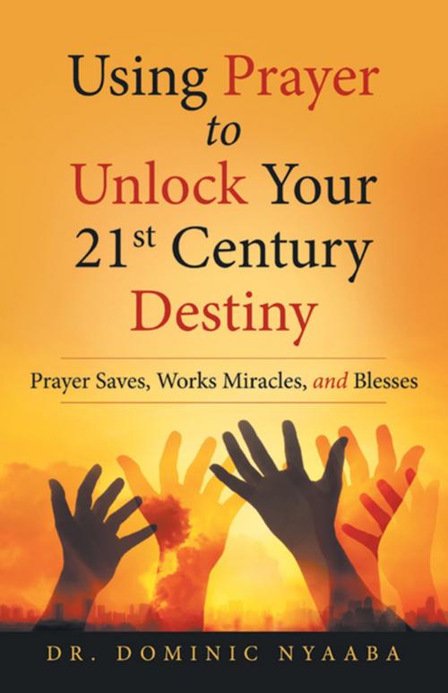 Cover of the book Using Prayer to Unlock Your 21St Century Destiny by Dr. Dominic Nyaaba, WestBow Press
