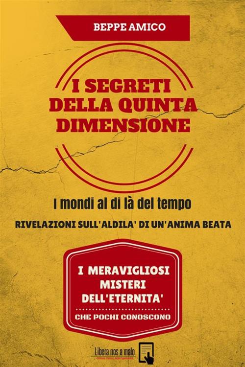 Cover of the book I SEGRETI DELLA QUINTA DIMENSIONE - I mondi al di là del tempo - Rivelazioni sull’aldilà di un’anima beata by Beppe Amico, Libera nos a malo