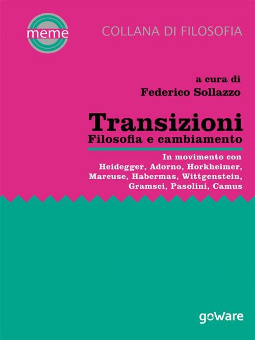 Cover of the book Transizioni. Filosofia e cambiamento. In movimento con Heidegger, Adorno, Horkheimer, Marcuse, Habermas, Wittgenstein, Gramsci, Pasolini, Camus by a cura di Federico Sollazzo, goWare