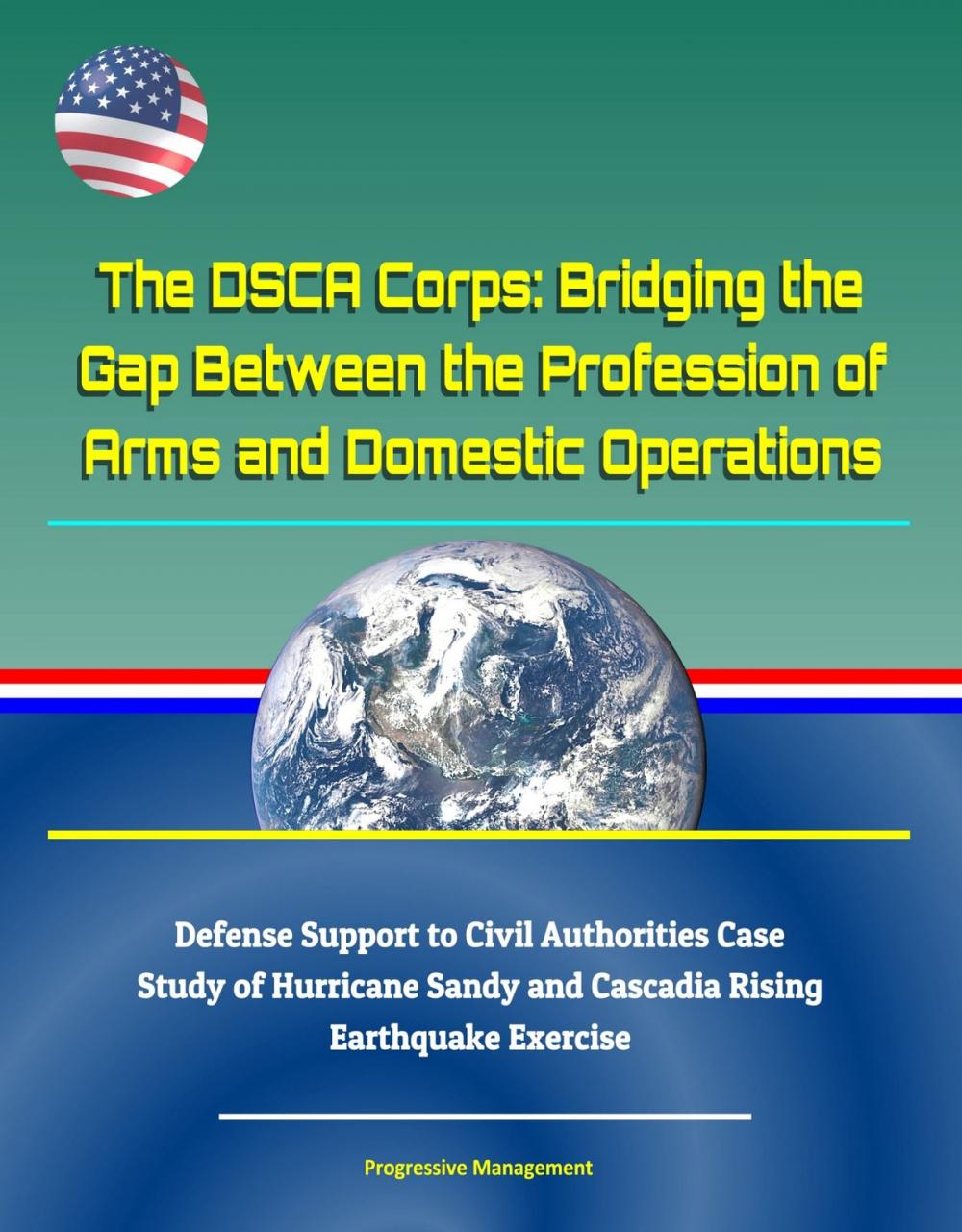 Big bigCover of The DSCA Corps: Bridging the Gap Between the Profession of Arms and Domestic Operations - Defense Support to Civil Authorities Case Study of Hurricane Sandy and Cascadia Rising Earthquake Exercise