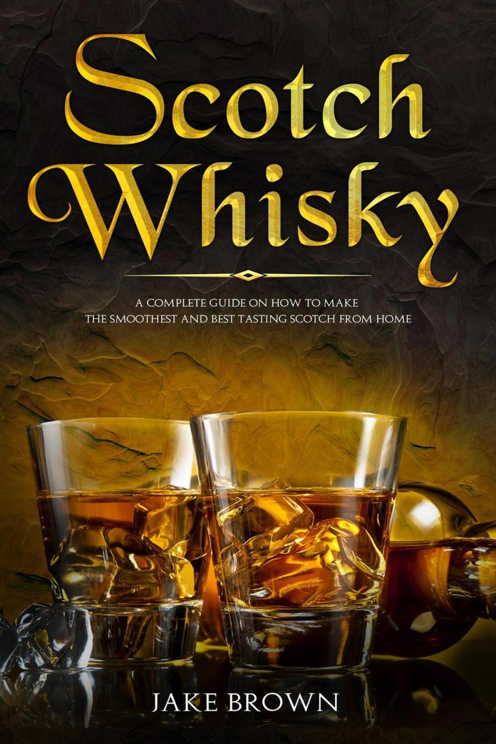 Big bigCover of Scotch Whisky: A Complete Guide On How To Make The Smoothest And Best Tasting Scotch From Home