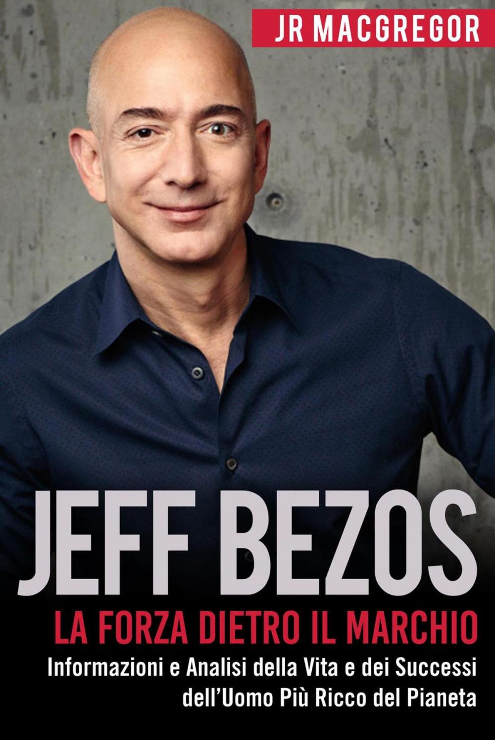 Big bigCover of Jeff Bezos: La Forza Dietro il Marchio - Informazioni e Analisi della Vita e dei Successi dell’Uomo Più Ricco del Pianeta