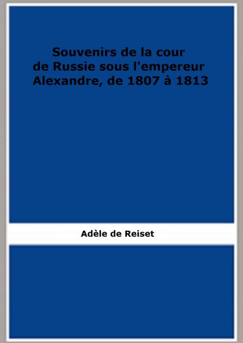 Cover of the book Souvenirs de la cour de Russie sous l'empereur Alexandre, de 1807 à 1813 (1856) by Adèle de Reiset, FB Editions