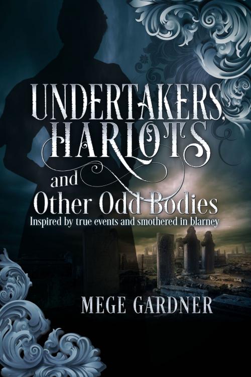 Cover of the book Undertakers, Harlots and Other Odd Bodies: Inspired by True Events and Smothered in Blarney by Mege Gardner, Mege Gardner