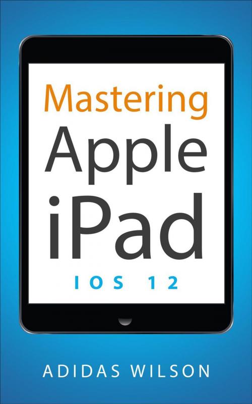 Cover of the book Mastering Apple iPad - IOS 12 by Adidas Wilson, Adidas Wilson