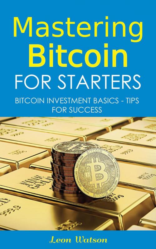Cover of the book Mastering Bitcoin for Starters: Bitcoin Investment Basics - Tips for Success by Leon Watson, Leon Watson