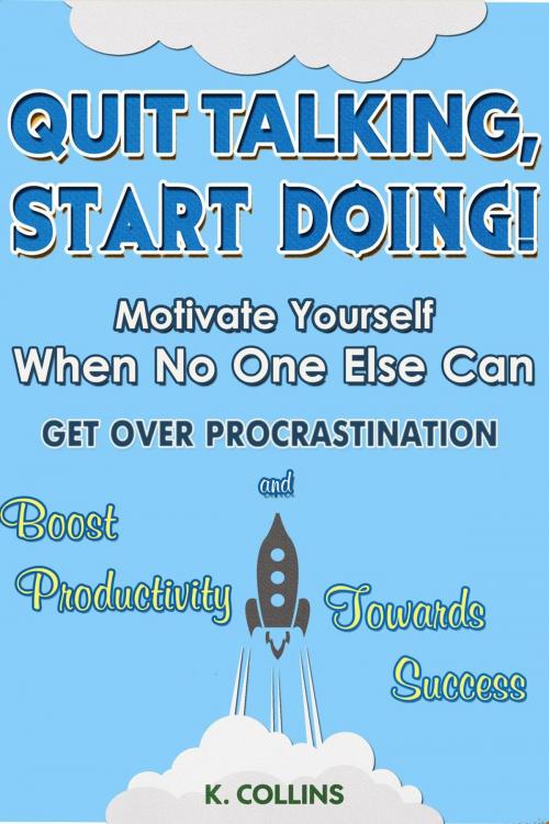 Cover of the book Quit Talking, Start Doing! Motivate Yourself When No One Else Can Get Over Procrastination and Boost Productivity towards Success by K. Collins, Kathy Collins