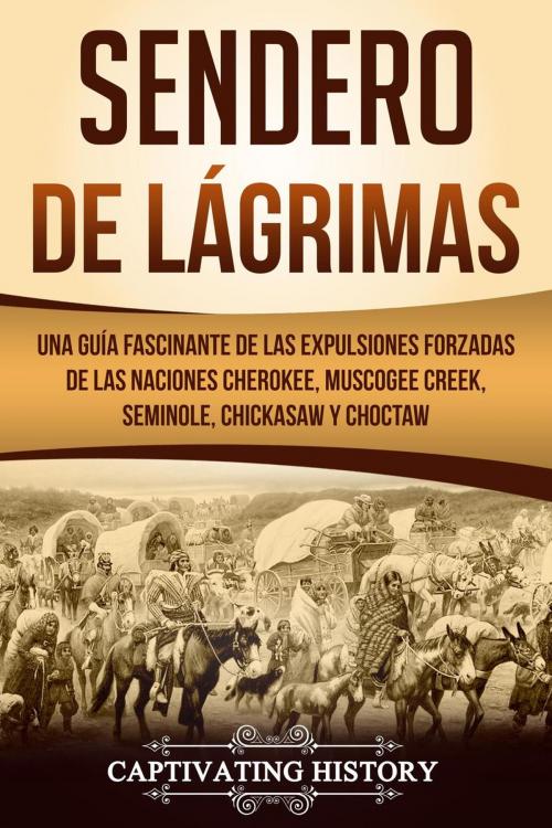 Cover of the book Sendero de Lágrimas: Una Guía Fascinante de las Expulsiones Forzadas de las Naciones Cherokee, Muscogee Creek, Seminole, Chickasaw y Choctaw by Captivating History, Captivating History