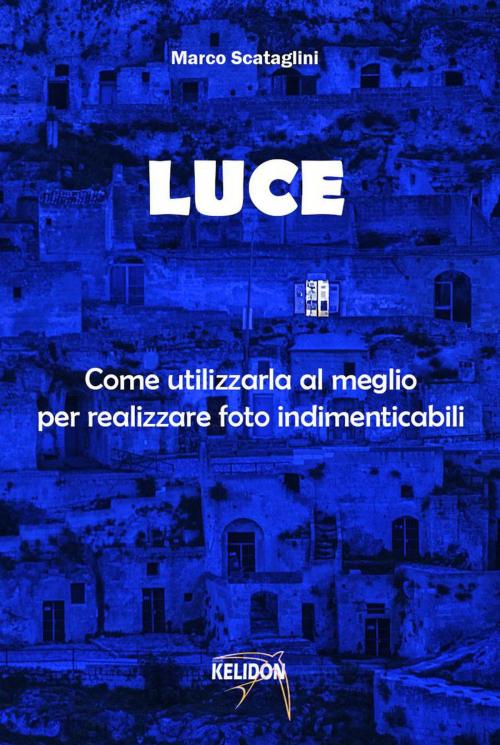 Cover of the book LUCE: come utilizzarla al meglio per realizzare foto indimenticabili by Marco Scataglini, Marco Scataglini