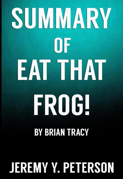 Cover of the book Book Summary: Eat that Frog – Brian Tracy (21 Great Ways to Stop Procrastinating and Get More Done in Less Time) by Jeremy Y. Peterson, Jeremy Y. Peterson