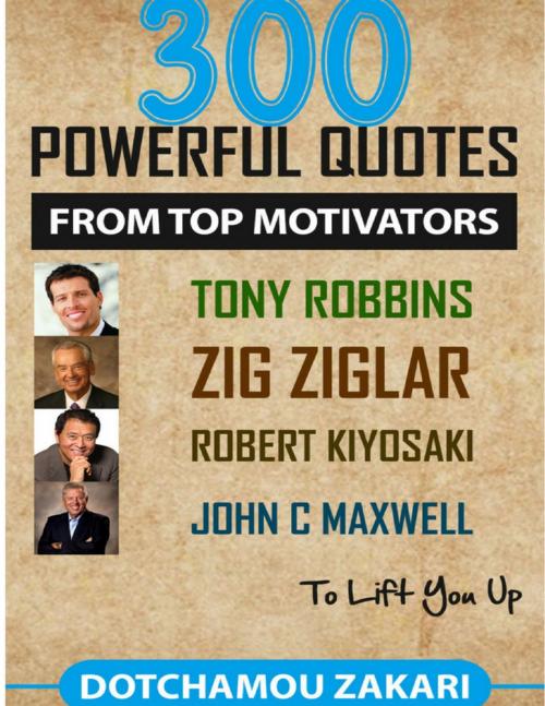 Cover of the book 300 Powerful Quotes from Top Motivators Tony Robbins Zig Ziglar Robert Kiyosaki John C. Maxwell … to Lift You Up. by DOTCHAMOU ZAKARI, Lulu.com