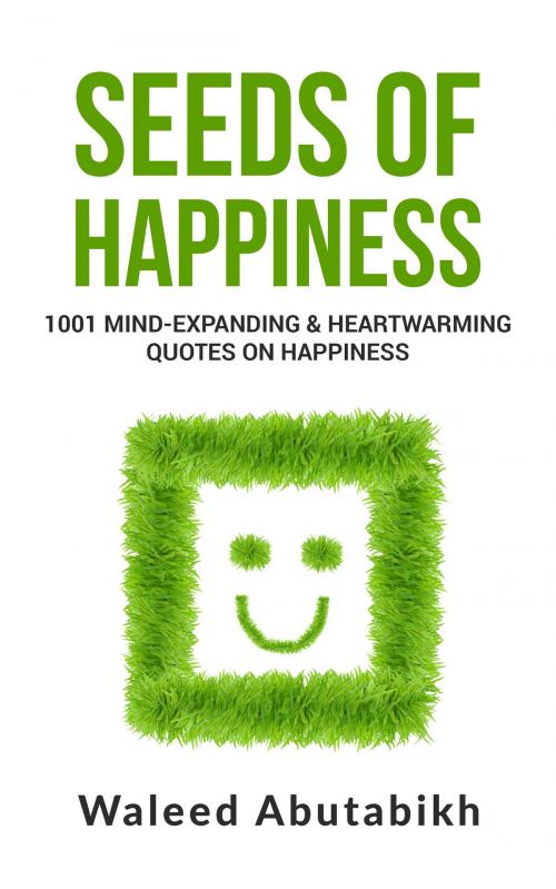 Cover of the book Seeds of Happiness: 1001 Mind-Expanding and Heartwarming Quotes on Happiness by Waleed Abutabikh, Waleed Abutabikh