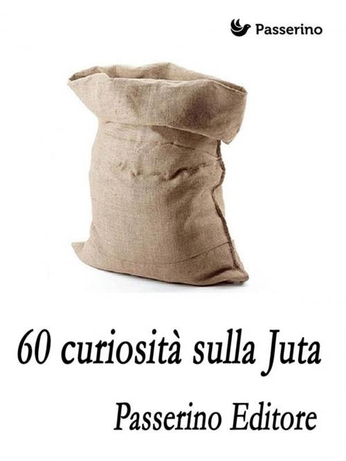 Cover of the book 60 curiosità sulla juta by Passerino Editore, Passerino