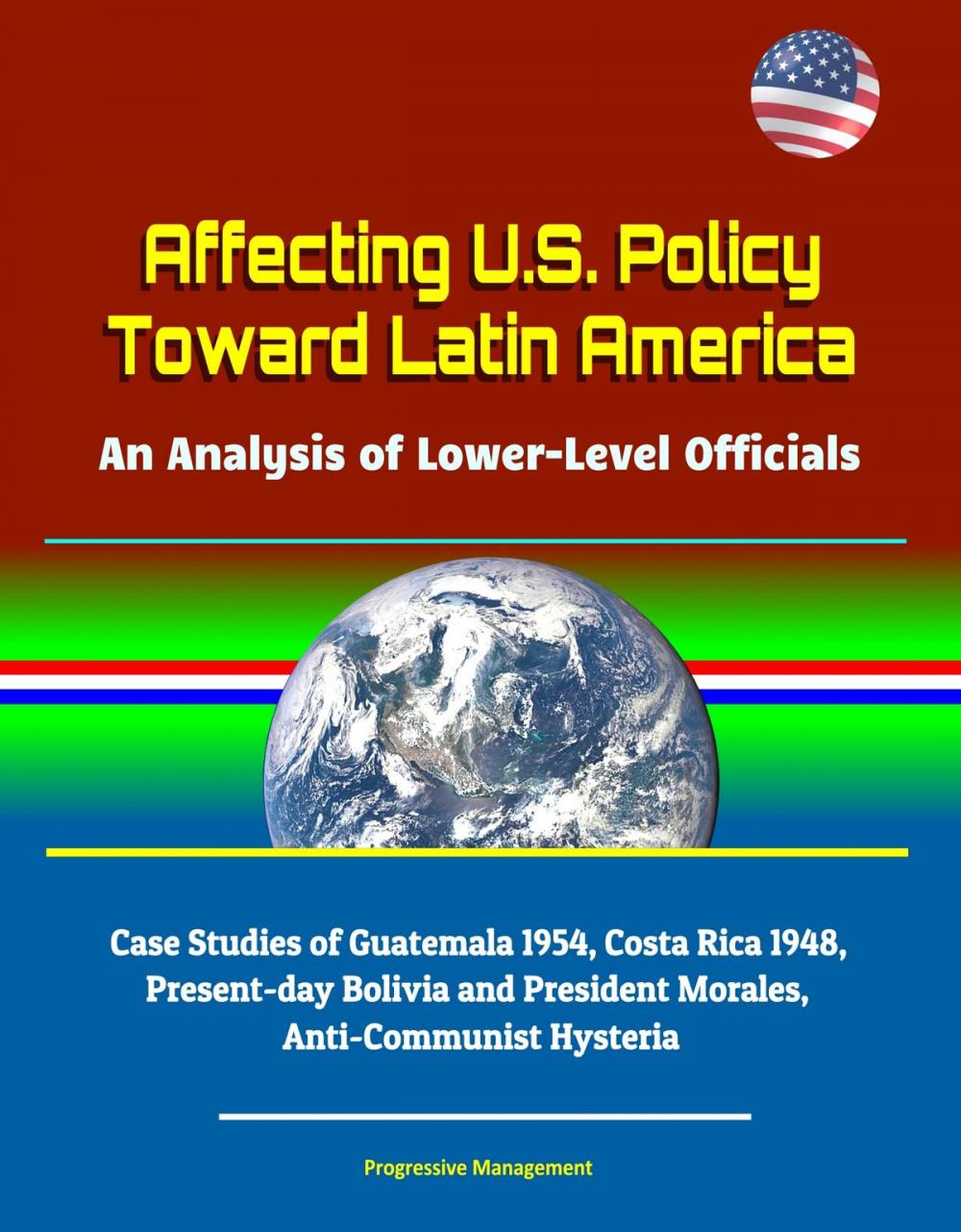 Big bigCover of Affecting U.S. Policy Toward Latin America: An Analysis of Lower-Level Officials - Case Studies of Guatemala 1954, Costa Rica 1948, Present-day Bolivia and President Morales, Anti-Communist Hysteria