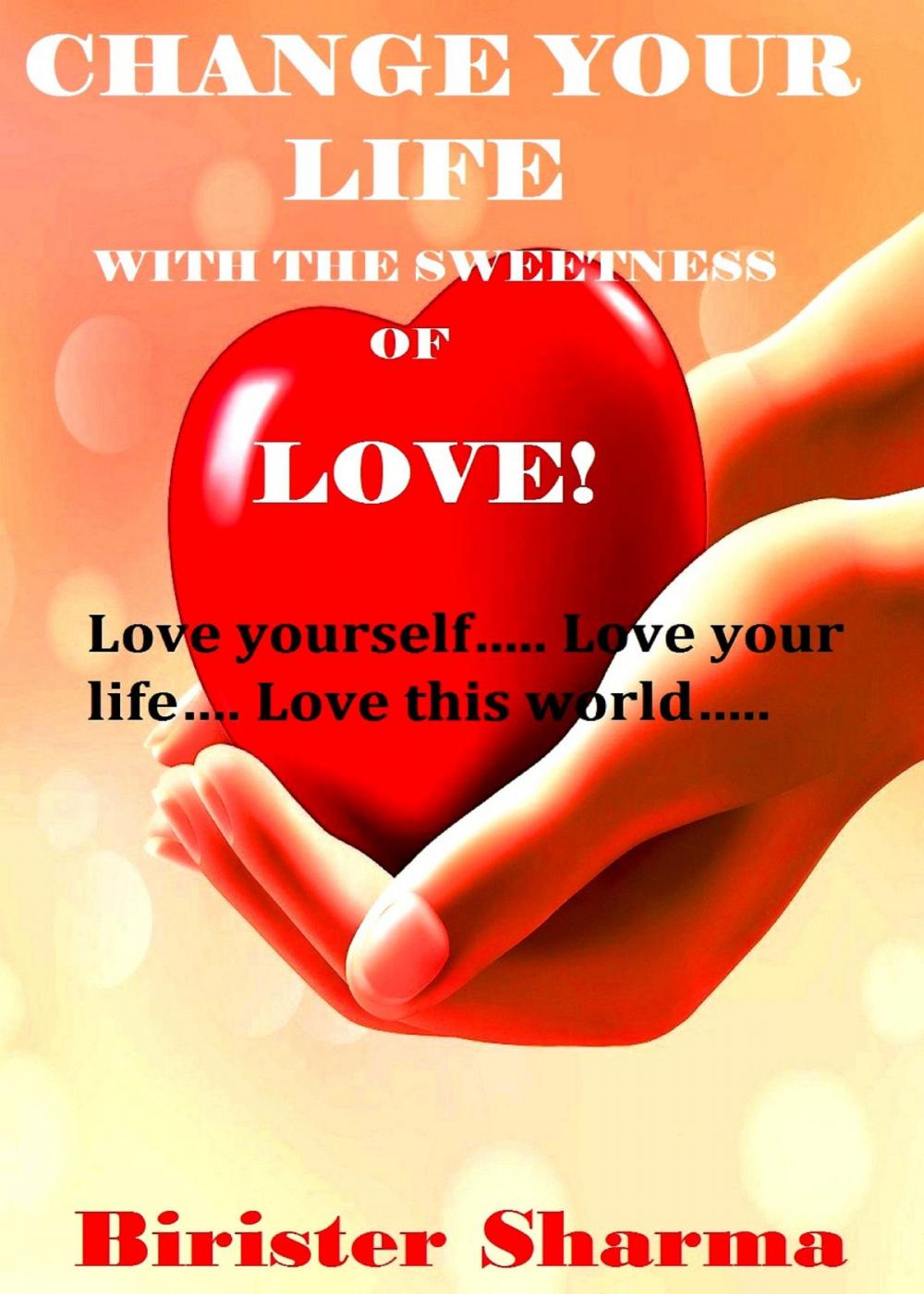 Big bigCover of Change Your Life With The Sweetness Of Love! Love yourself….. Love your life….. Love this world…..