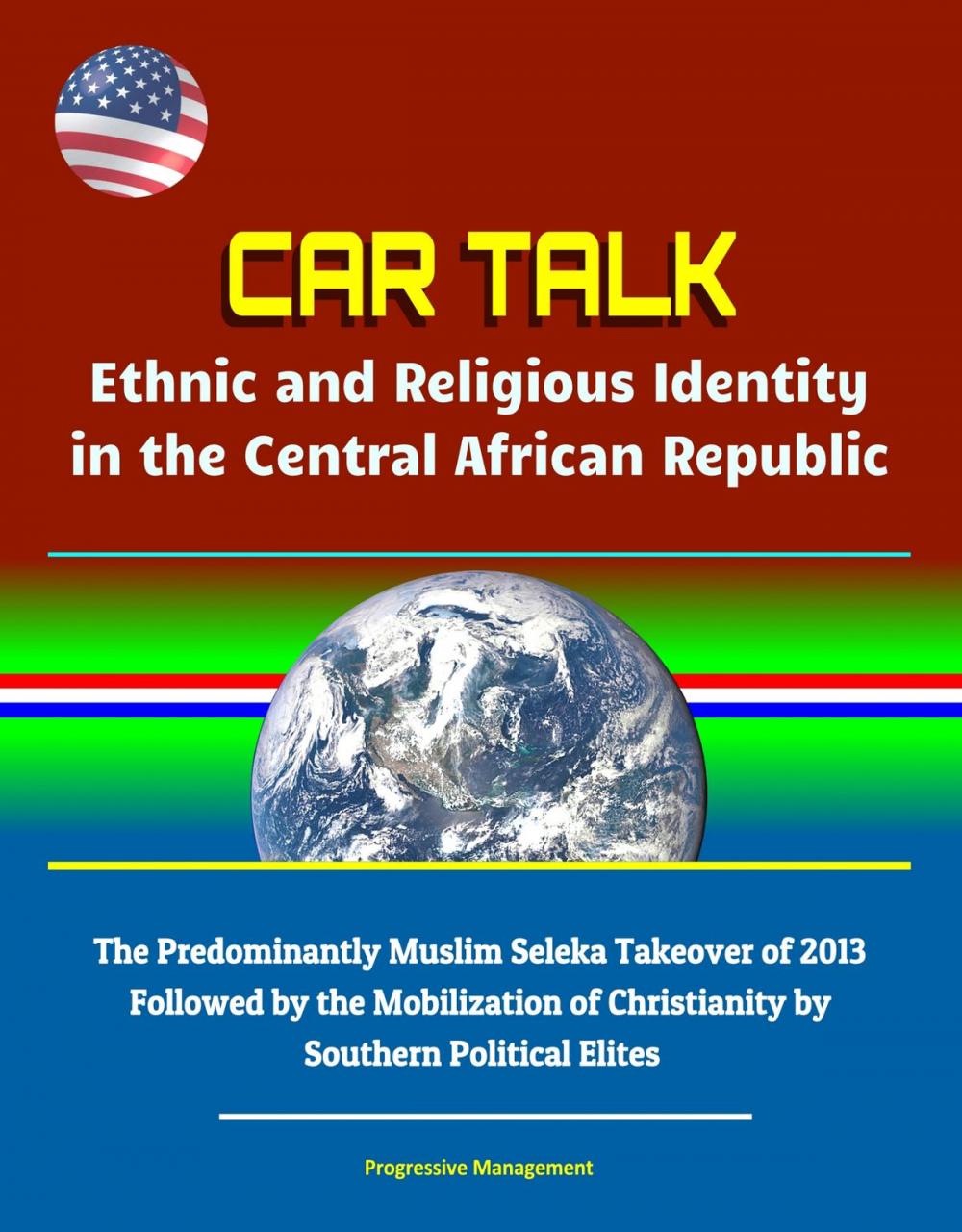 Big bigCover of CAR Talk: Ethnic and Religious Identity in the Central African Republic - The Predominantly Muslim Seleka Takeover of 2013, Followed by the Mobilization of Christianity by Southern Political Elites