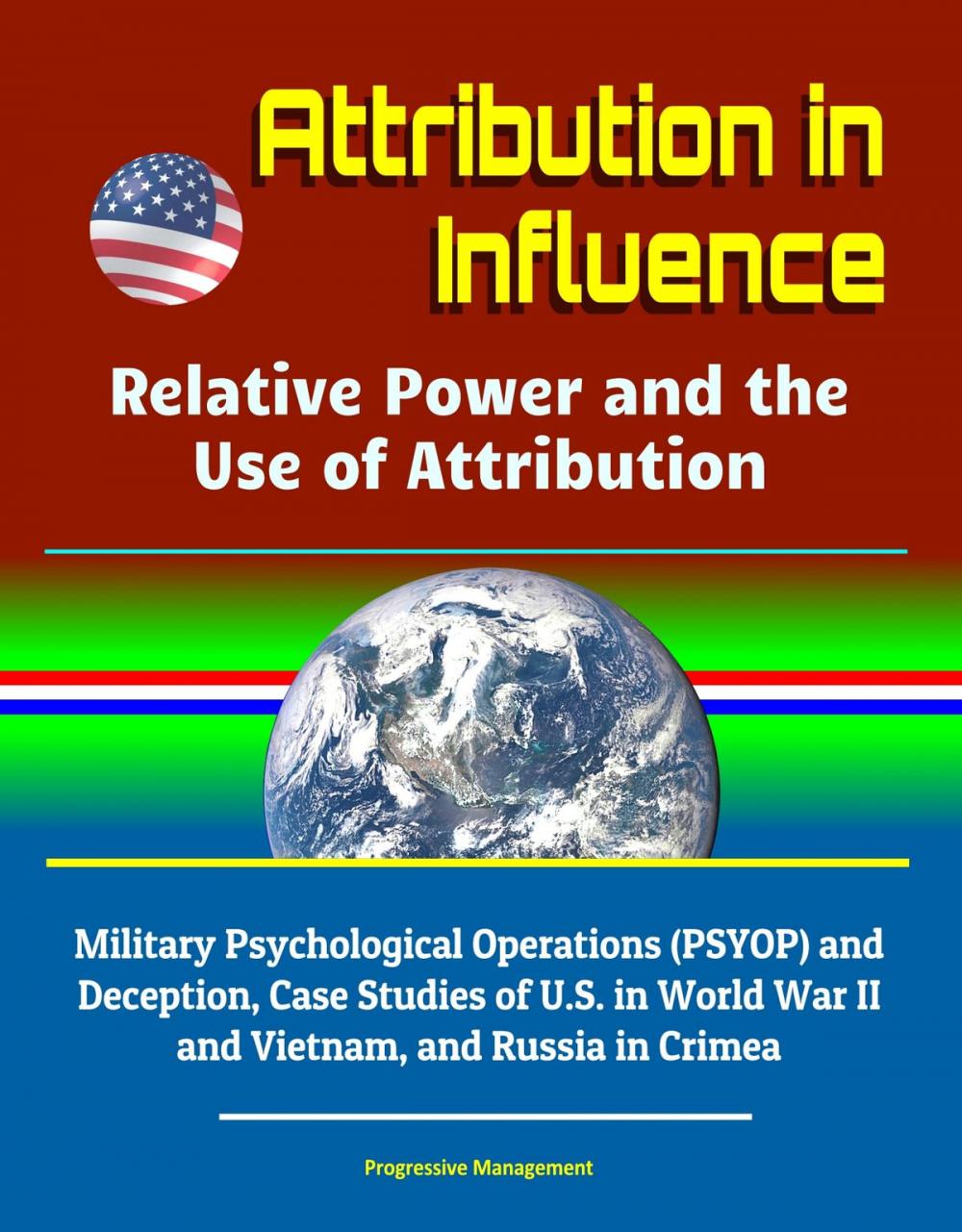 Big bigCover of Attribution in Influence: Relative Power and the Use of Attribution - Military Psychological Operations (PSYOP) and Deception, Case Studies of U.S. in World War II and Vietnam, and Russia in Crimea